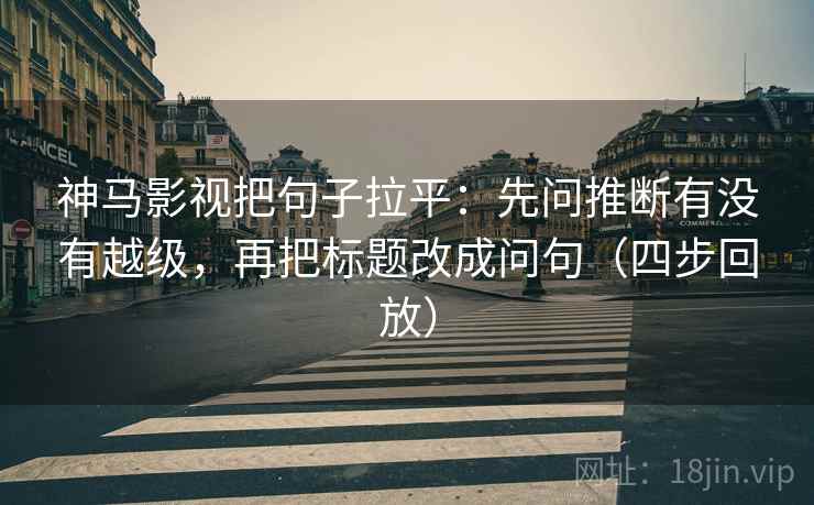 神马影视把句子拉平：先问推断有没有越级，再把标题改成问句（四步回放）