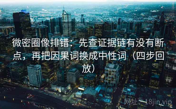 微密圈像排错：先查证据链有没有断点，再把因果词换成中性词（四步回放）
