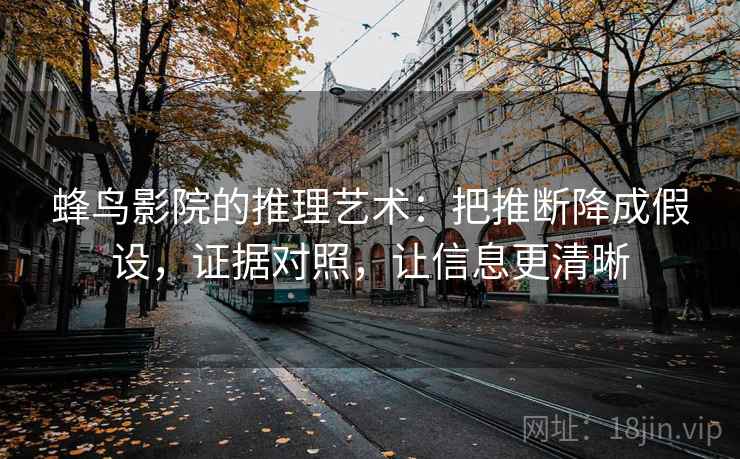 蜂鸟影院的推理艺术：把推断降成假设，证据对照，让信息更清晰