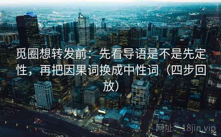 觅圈想转发前：先看导语是不是先定性，再把因果词换成中性词（四步回放）