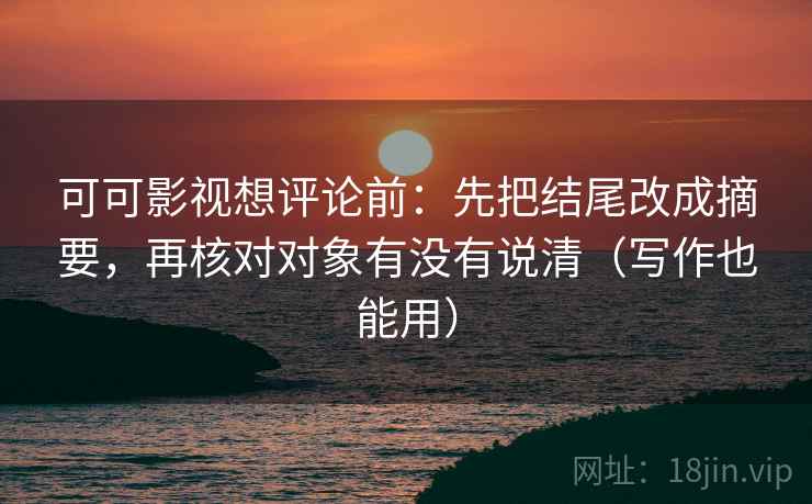 可可影视想评论前:先把结尾改成摘要,再核对对象有没有说清(写作也能用) 可可影视想评论前:先把结尾改成摘要,再核对对象有没有说清(写作也能用)