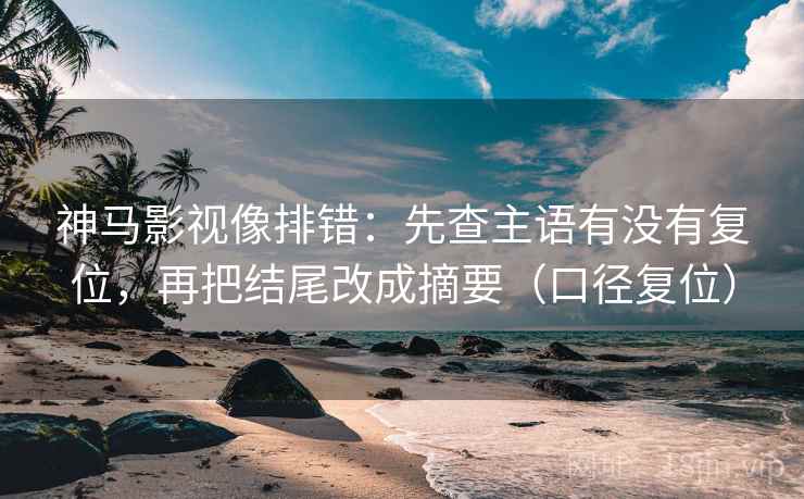 神马影视像排错:先查主语有没有复位,再把结尾改成摘要(口径复位) 神马影视像排错:先查主语有没有复位,再把结尾改成摘要(口径复位)