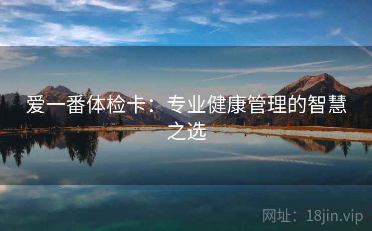 爱一番体检卡:专业健康管理的智慧之选 爱一番体检卡:专业健康管理的智慧之选
