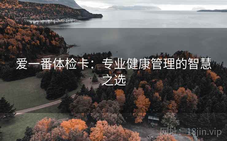 爱一番体检卡:专业健康管理的智慧之选 爱一番体检卡:专业健康管理的智慧之选