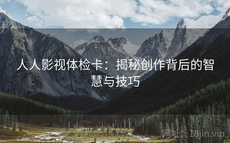 人人影视体检卡:揭秘创作背后的智慧与技巧 人人影视体检卡:揭秘创作背后的智慧与技巧
