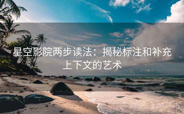 星空影院两步读法:揭秘标注和补充上下文的艺术 星空影院两步读法:揭秘标注和补充上下文的艺术