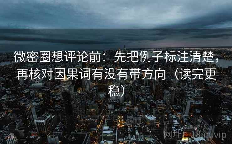 微密圈想评论前：先把例子标注清楚，再核对因果词有没有带方向（读完更稳）