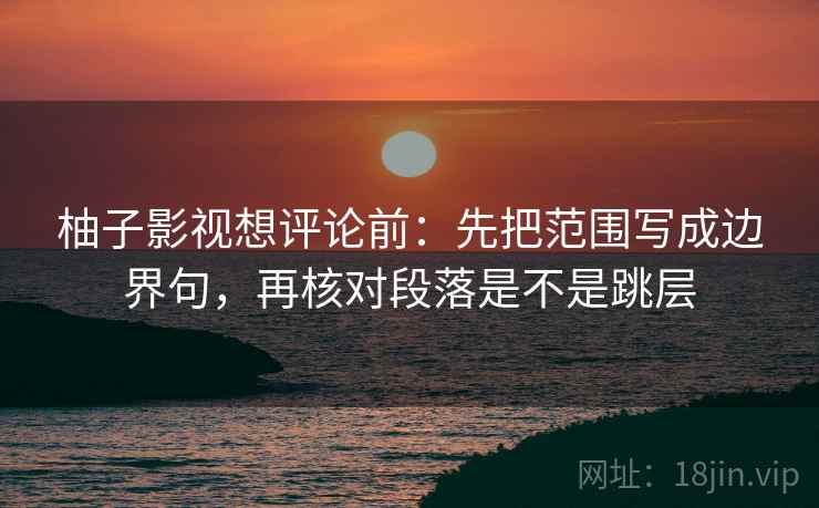 柚子影视想评论前：先把范围写成边界句，再核对段落是不是跳层