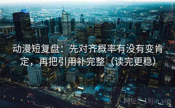 动漫短复盘:先对齐概率有没有变肯定,再把引用补完整(读完更稳) 动漫短复盘:先对齐概率有没有变肯定,再把引用补完整(读完更稳)