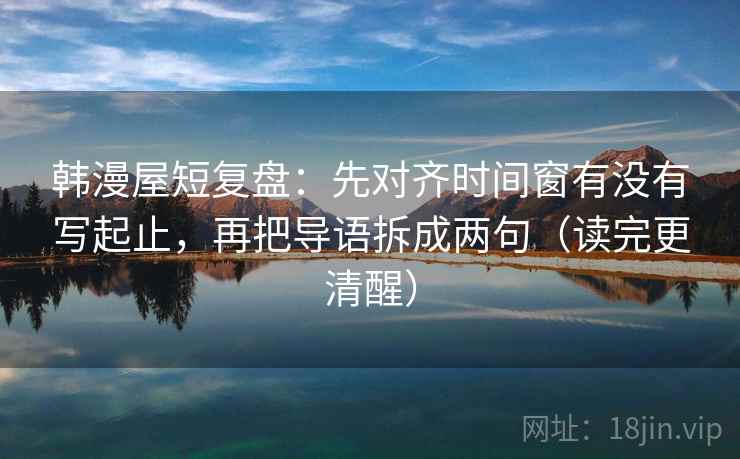 韩漫屋短复盘：先对齐时间窗有没有写起止，再把导语拆成两句（读完更清醒）