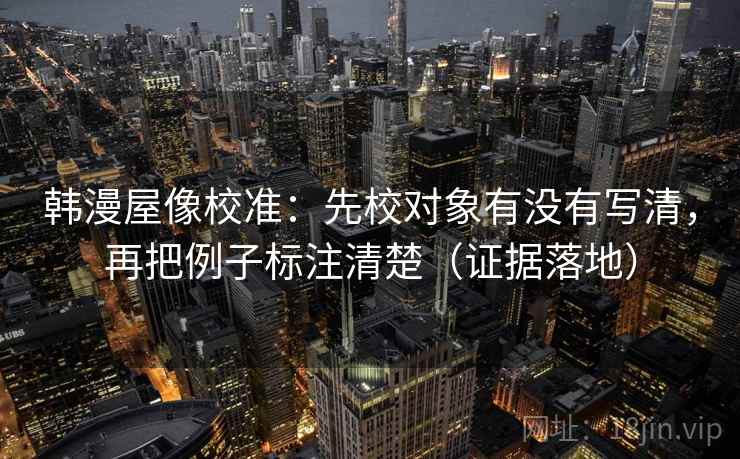 韩漫屋像校准:先校对象有没有写清,再把例子标注清楚(证据落地) 韩漫屋像校准:先校对象有没有写清,再把例子标注清楚(证据落地)