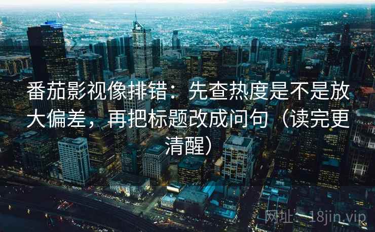 番茄影视像排错:先查热度是不是放大偏差,再把标题改成问句(读完更清醒) 番茄影视像排错:先查热度是不是放大偏差,再把标题改成问句(读完更清醒)
