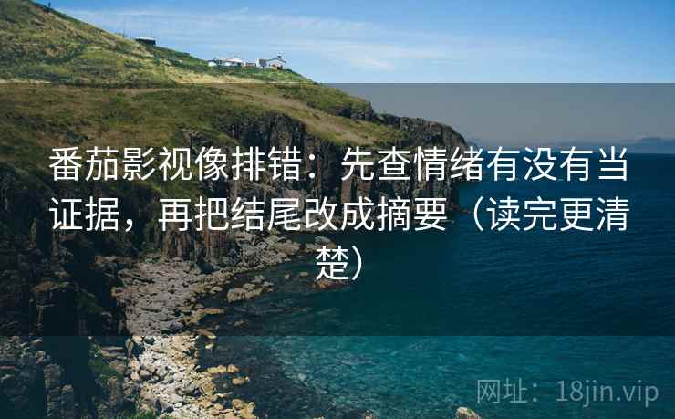 番茄影视像排错:先查情绪有没有当证据,再把结尾改成摘要(读完更清楚) 番茄影视像排错:先查情绪有没有当证据,再把结尾改成摘要(读完更清楚)