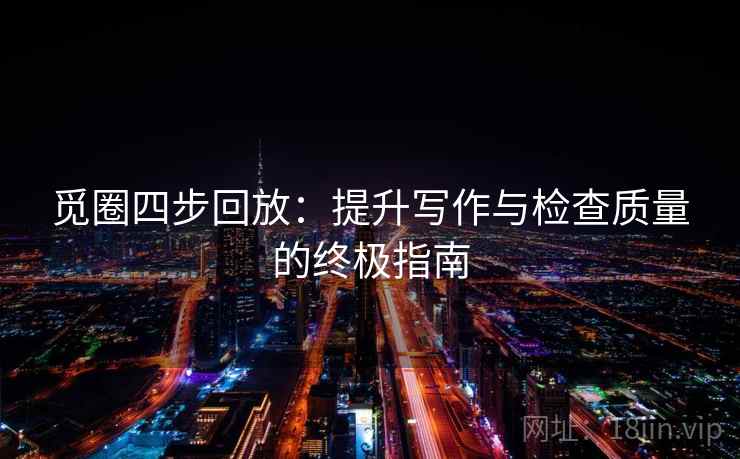 觅圈四步回放:提升写作与检查质量的终极指南 觅圈四步回放:提升写作与检查质量的终极指南