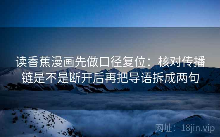 读香蕉漫画先做口径复位:核对传播链是不是断开后再把导语拆成两句 读香蕉漫画先做口径复位:核对传播链是不是断开后再把导语拆成两句