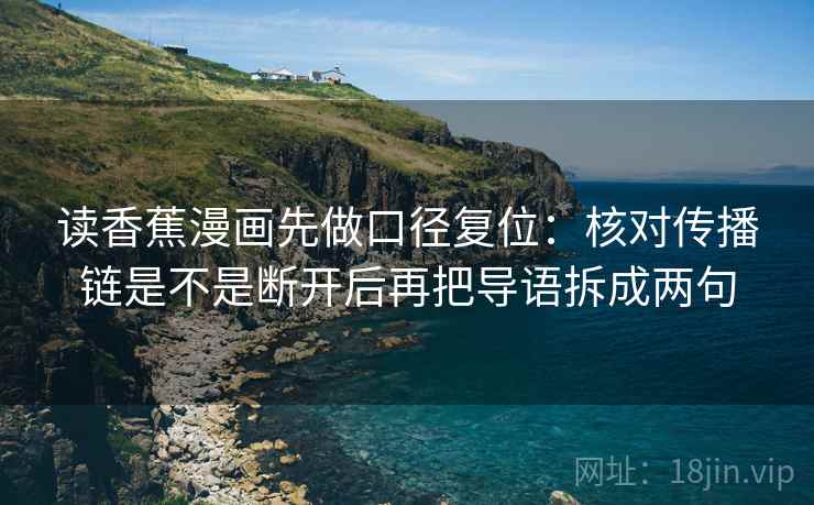 读香蕉漫画先做口径复位:核对传播链是不是断开后再把导语拆成两句 读香蕉漫画先做口径复位:核对传播链是不是断开后再把导语拆成两句