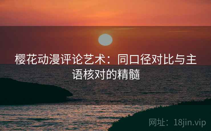 樱花动漫评论艺术:同口径对比与主语核对的精髓 樱花动漫评论艺术:同口径对比与主语核对的精髓