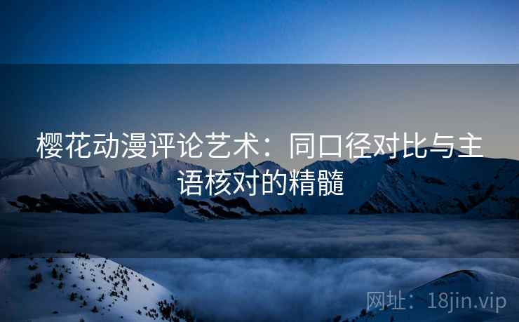 樱花动漫评论艺术:同口径对比与主语核对的精髓 樱花动漫评论艺术:同口径对比与主语核对的精髓