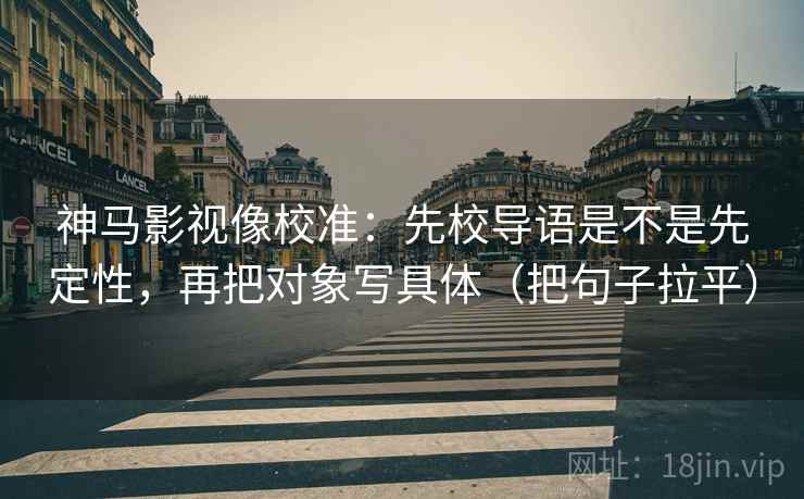 神马影视像校准：先校导语是不是先定性，再把对象写具体（把句子拉平）