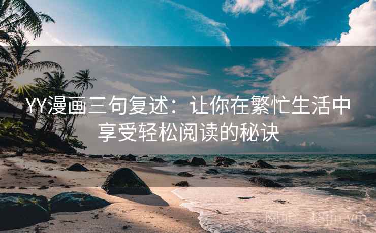 YY漫画三句复述:让你在繁忙生活中享受轻松阅读的秘诀 YY漫画三句复述:让你在繁忙生活中享受轻松阅读的秘诀