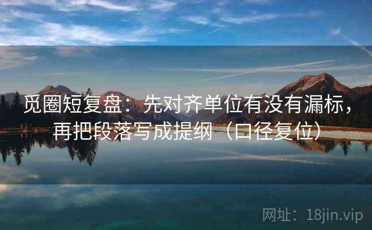 觅圈短复盘：先对齐单位有没有漏标，再把段落写成提纲（口径复位）