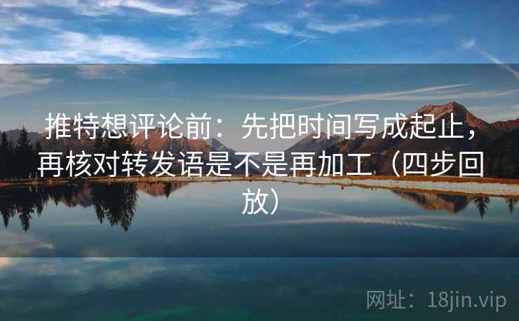 推特想评论前:先把时间写成起止,再核对转发语是不是再加工(四步回放) 推特想评论前:先把时间写成起止,再核对转发语是不是再加工(四步回放)