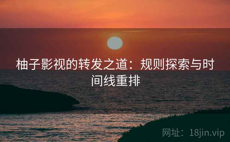 柚子影视的转发之道：规则探索与时间线重排
