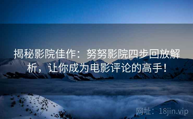 揭秘影院佳作：努努影院四步回放解析，让你成为电影评论的高手！