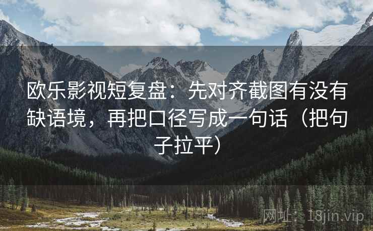 欧乐影视短复盘:先对齐截图有没有缺语境,再把口径写成一句话(把句子拉平) 欧乐影视短复盘:先对齐截图有没有缺语境,再把口径写成一句话(把句子拉平)