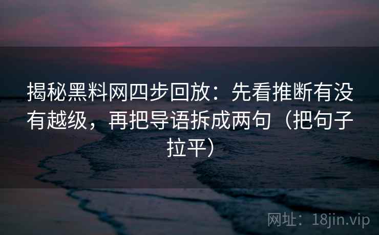 揭秘黑料网四步回放:先看推断有没有越级,再把导语拆成两句(把句子拉平) 揭秘黑料网四步回放:先看推断有没有越级,再把导语拆成两句(把句子拉平)