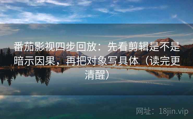 番茄影视四步回放：先看剪辑是不是暗示因果，再把对象写具体（读完更清醒）