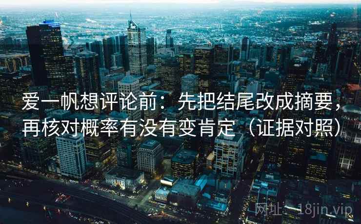 爱一帆想评论前:先把结尾改成摘要,再核对概率有没有变肯定(证据对照) 爱一帆想评论前:先把结尾改成摘要,再核对概率有没有变肯定(证据对照)