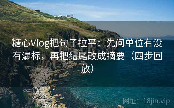糖心Vlog把句子拉平:先问单位有没有漏标,再把结尾改成摘要(四步回放) 糖心Vlog把句子拉平:先问单位有没有漏标,再把结尾改成摘要(四步回放)