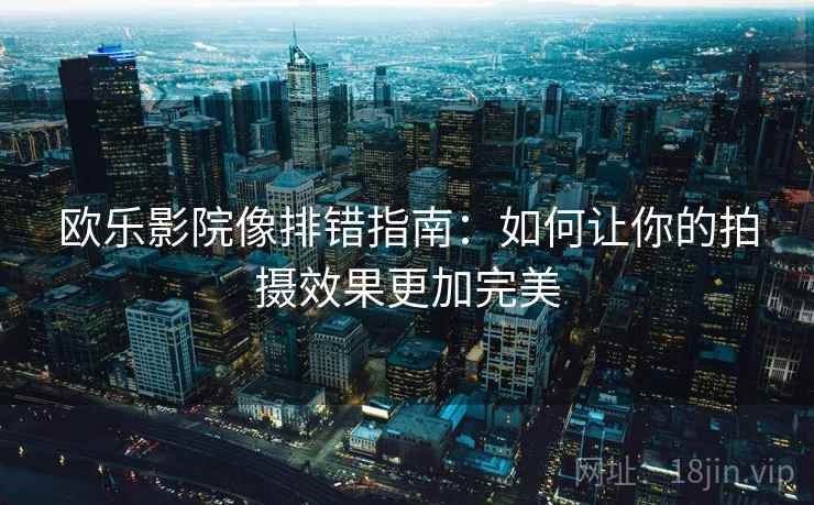 欧乐影院像排错指南：如何让你的拍摄效果更加完美
