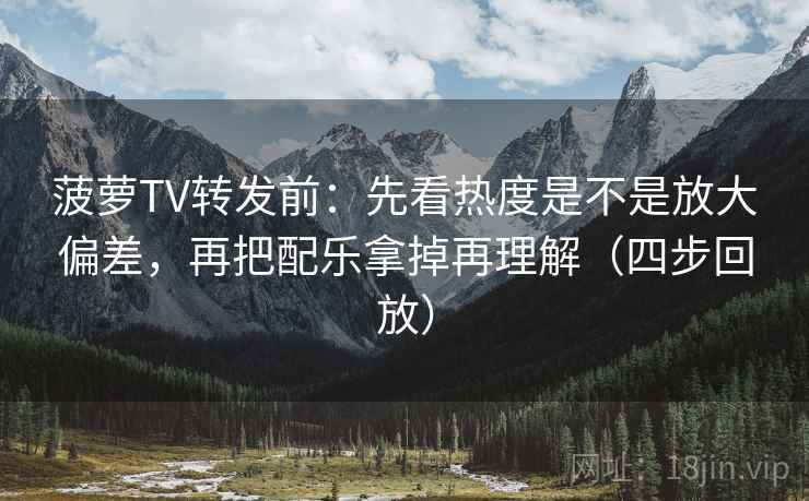 菠萝TV转发前:先看热度是不是放大偏差,再把配乐拿掉再理解(四步回放) 菠萝TV转发前:先看热度是不是放大偏差,再把配乐拿掉再理解(四步回放)
