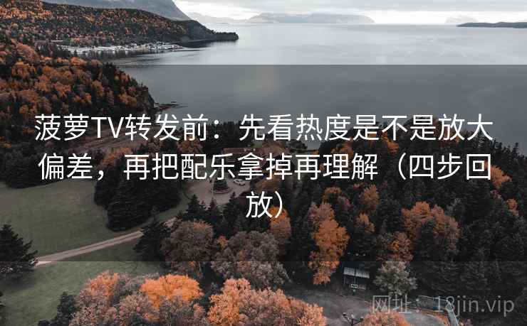 菠萝TV转发前:先看热度是不是放大偏差,再把配乐拿掉再理解(四步回放) 菠萝TV转发前:先看热度是不是放大偏差,再把配乐拿掉再理解(四步回放)
