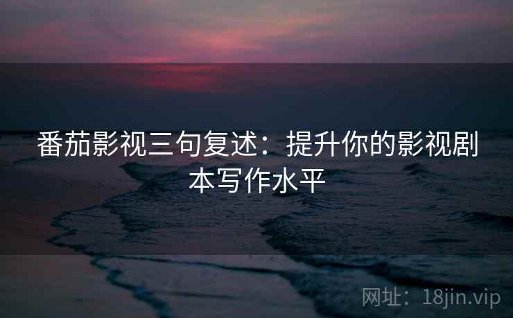 番茄影视三句复述：提升你的影视剧本写作水平