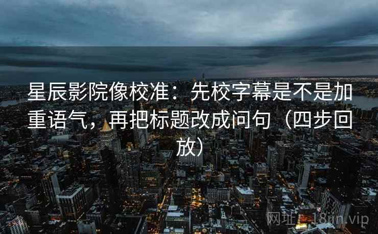 星辰影院像校准：先校字幕是不是加重语气，再把标题改成问句（四步回放）