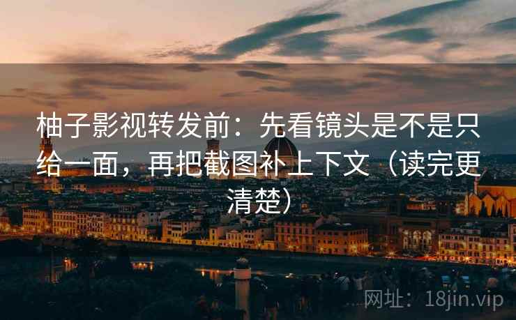 柚子影视转发前：先看镜头是不是只给一面，再把截图补上下文（读完更清楚）