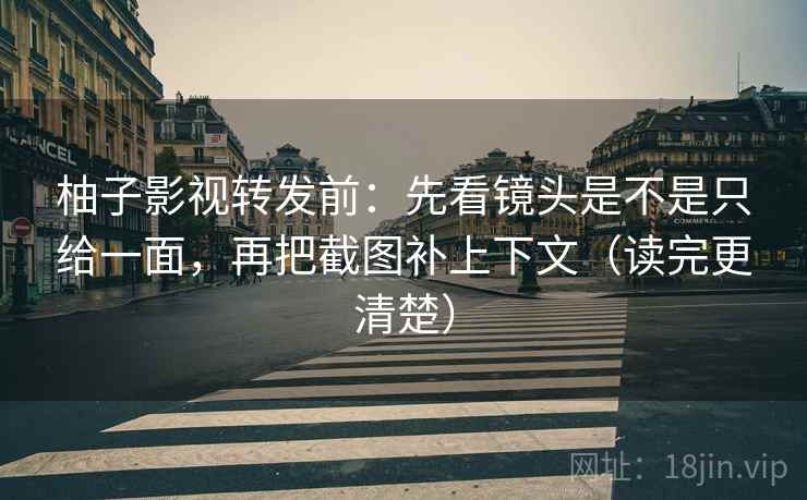 柚子影视转发前：先看镜头是不是只给一面，再把截图补上下文（读完更清楚）