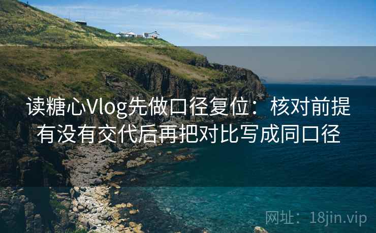 读糖心Vlog先做口径复位:核对前提有没有交代后再把对比写成同口径 读糖心Vlog先做口径复位:核对前提有没有交代后再把对比写成同口径
