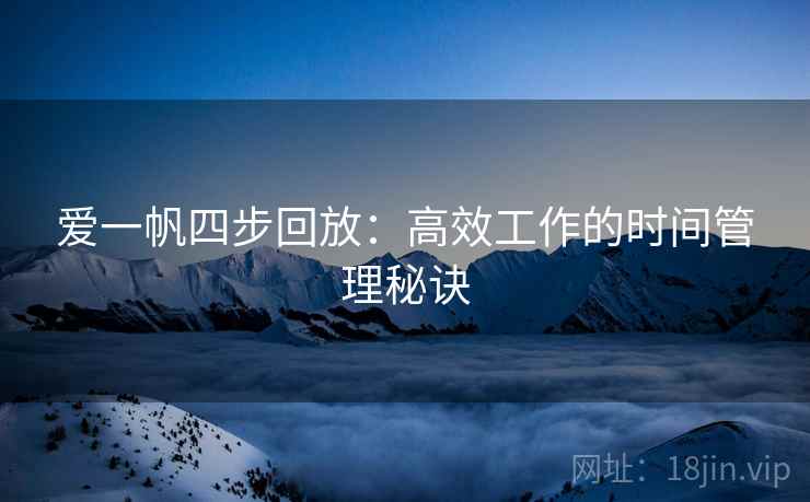 爱一帆四步回放：高效工作的时间管理秘诀