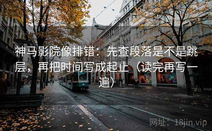 神马影院像排错：先查段落是不是跳层，再把时间写成起止（读完再写一遍）