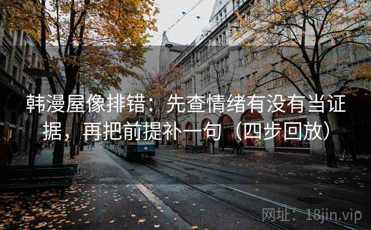 韩漫屋像排错：先查情绪有没有当证据，再把前提补一句（四步回放）