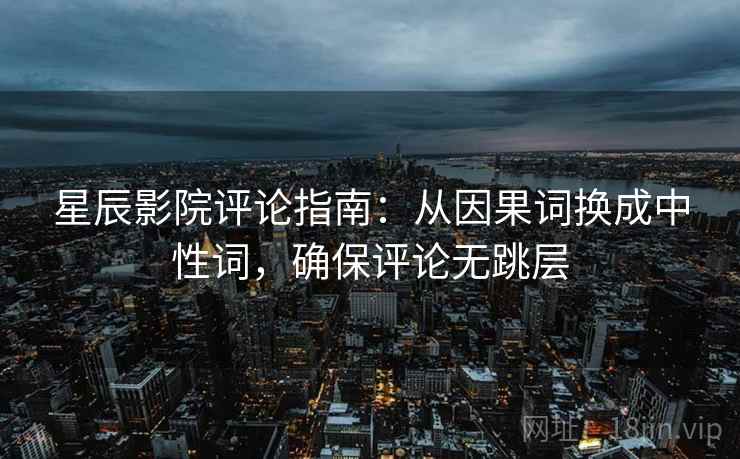 星辰影院评论指南:从因果词换成中性词,确保评论无跳层 星辰影院评论指南:从因果词换成中性词,确保评论无跳层