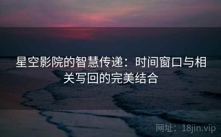 星空影院的智慧传递：时间窗口与相关写回的完美结合