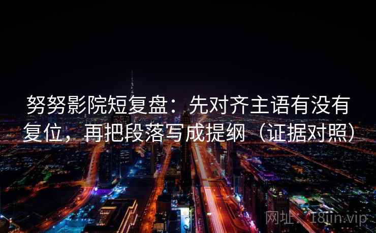 努努影院短复盘：先对齐主语有没有复位，再把段落写成提纲（证据对照）
