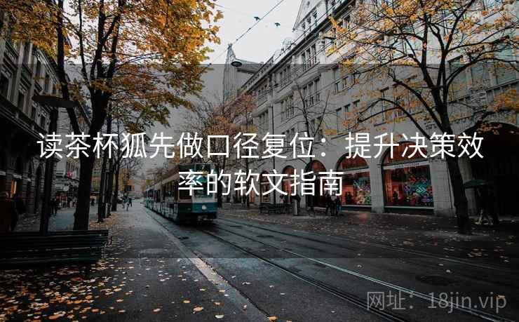 读茶杯狐先做口径复位：提升决策效率的软文指南