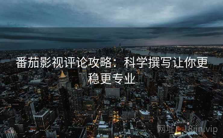 番茄影视评论攻略:科学撰写让你更稳更专业 番茄影视评论攻略:科学撰写让你更稳更专业