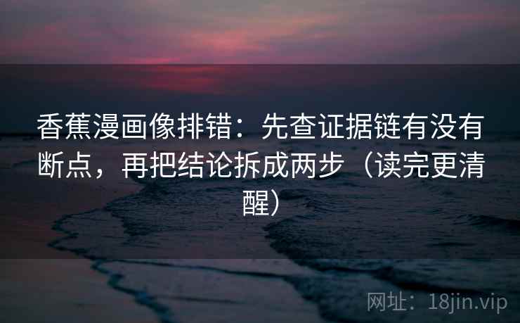 香蕉漫画像排错：先查证据链有没有断点，再把结论拆成两步（读完更清醒）